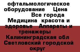 офтальмологическое оборудование  › Цена ­ 840 000 - Все города Медицина, красота и здоровье » Аппараты и тренажеры   . Калининградская обл.,Светловский городской округ 